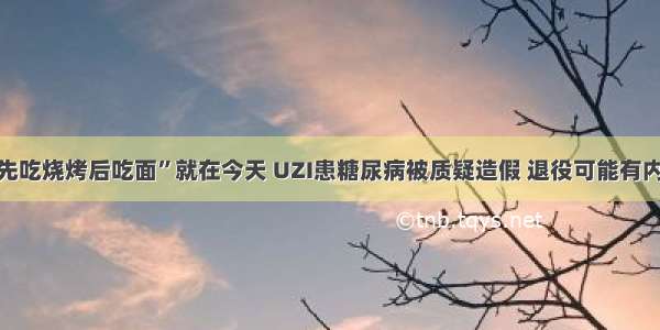 “先吃烧烤后吃面”就在今天 UZI患糖尿病被质疑造假 退役可能有内幕