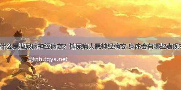 什么是糖尿病神经病变？糖尿病人患神经病变 身体会有哪些表现？