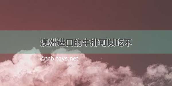 澳洲进口的牛排可以吃不