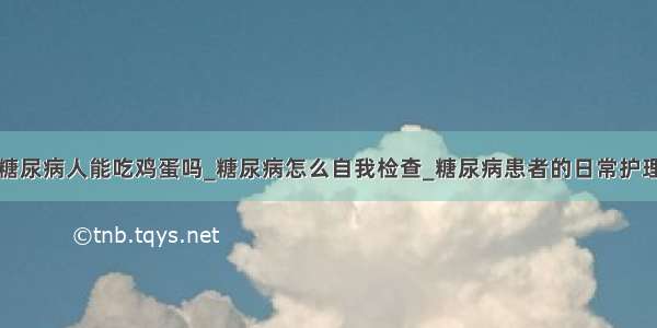 糖尿病人能吃鸡蛋吗_糖尿病怎么自我检查_糖尿病患者的日常护理