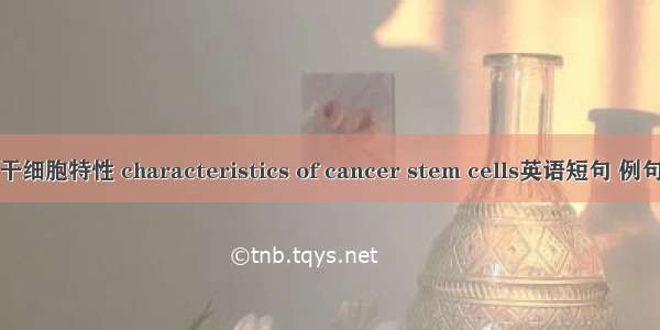 肿瘤干细胞特性 characteristics of cancer stem cells英语短句 例句大全