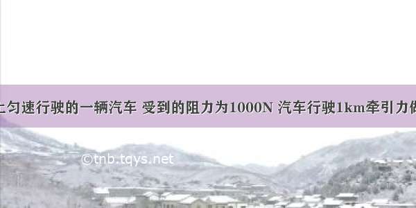 正在平直路上匀速行驶的一辆汽车 受到的阻力为1000N 汽车行驶1km牵引力做了________