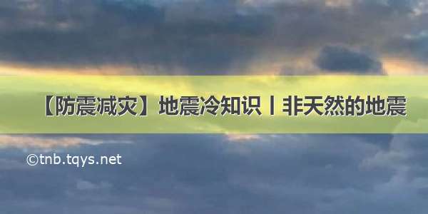 【防震减灾】地震冷知识丨非天然的地震