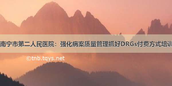 南宁市第二人民医院：强化病案质量管理抓好DRGs付费方式培训