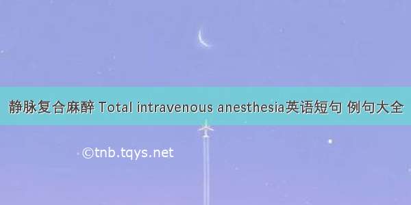 静脉复合麻醉 Total intravenous anesthesia英语短句 例句大全