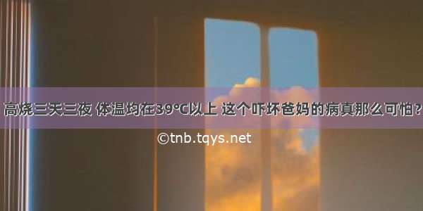 高烧三天三夜 体温均在39℃以上 这个吓坏爸妈的病真那么可怕？