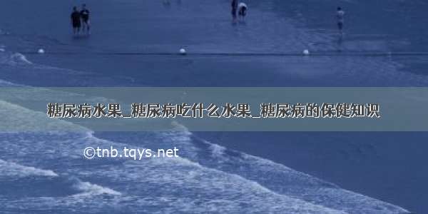 糖尿病水果_糖尿病吃什么水果_糖尿病的保健知识