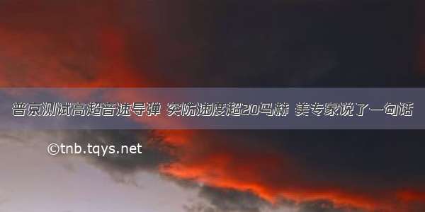 普京测试高超音速导弹 突防速度超20马赫 美专家说了一句话