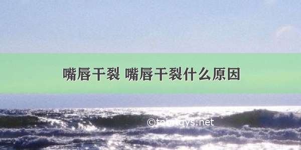 嘴唇干裂 嘴唇干裂什么原因