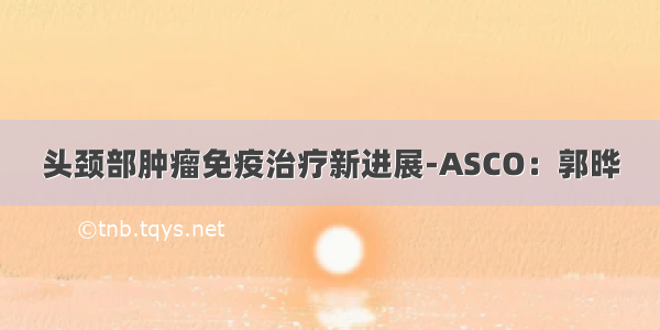 头颈部肿瘤免疫治疗新进展-ASCO：郭晔