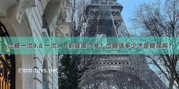 血糖一次9.8 一次5.1 到底哪个准？血糖值多少才是糖尿病？