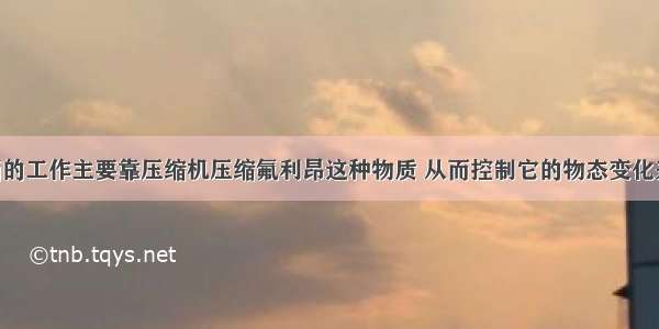 关于电冰箱的工作主要靠压缩机压缩氟利昂这种物质 从而控制它的物态变化来完成的 夏