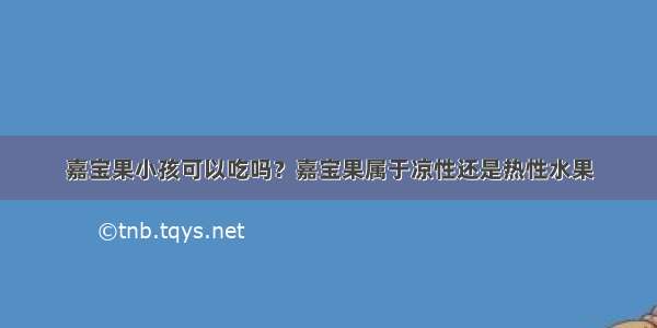 嘉宝果小孩可以吃吗？嘉宝果属于凉性还是热性水果