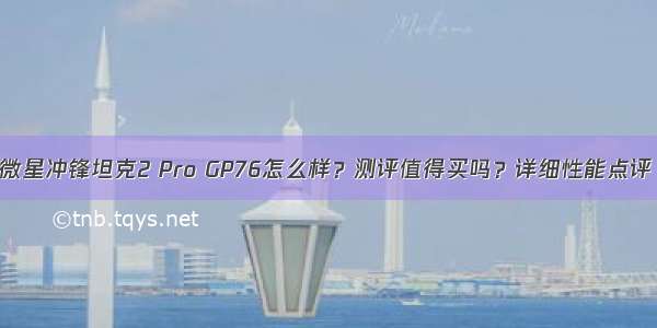 微星冲锋坦克2 Pro GP76怎么样？测评值得买吗？详细性能点评