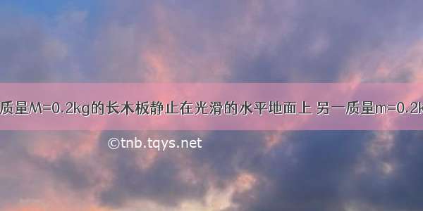 如图所示 一质量M=0.2kg的长木板静止在光滑的水平地面上 另一质量m=0.2kg的小滑块 