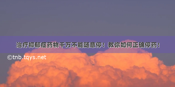 治疗抑郁症药物千万不能随意停！教你如何正确停药！