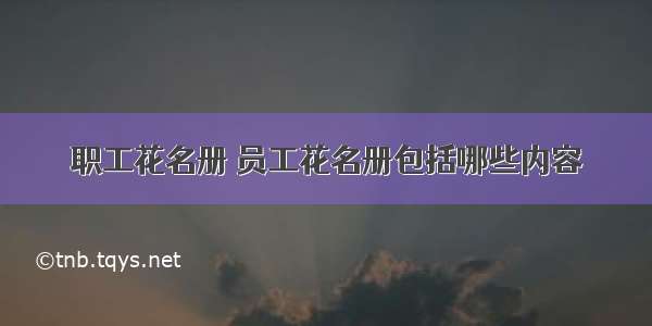 职工花名册 员工花名册包括哪些内容