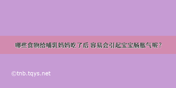 哪些食物给哺乳妈妈吃了后 容易会引起宝宝肠胀气呢？