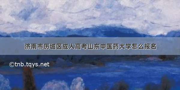 济南市历城区成人高考山东中医药大学怎么报名