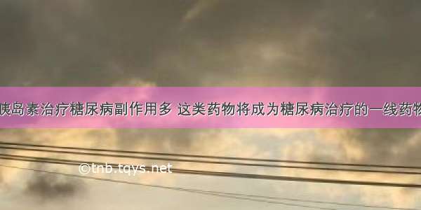 胰岛素治疗糖尿病副作用多 这类药物将成为糖尿病治疗的一线药物