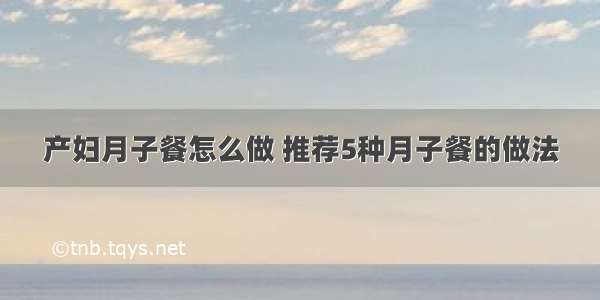 产妇月子餐怎么做 推荐5种月子餐的做法