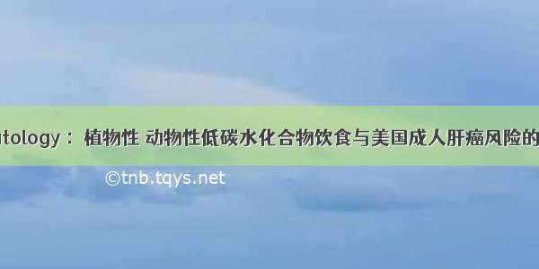 Hepatology ：植物性 动物性低碳水化合物饮食与美国成人肝癌风险的关系