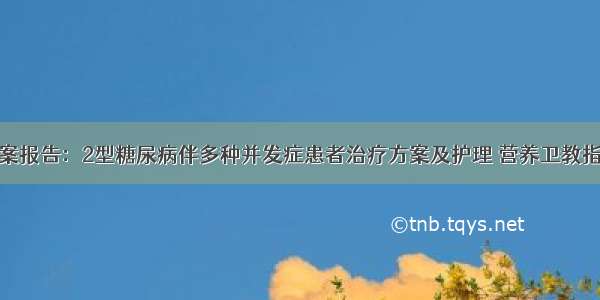 个案报告：2型糖尿病伴多种并发症患者治疗方案及护理 营养卫教指导