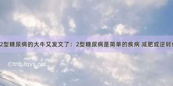 逆转2型糖尿病的大牛又发文了：2型糖尿病是简单的疾病 减肥或逆转病情！