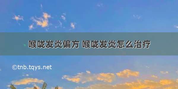 喉咙发炎偏方 喉咙发炎怎么治疗