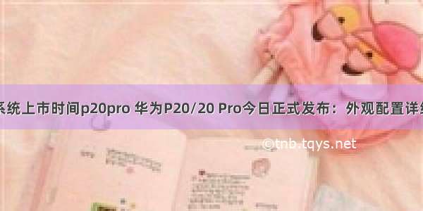 鸿蒙系统上市时间p20pro 华为P20/20 Pro今日正式发布：外观配置详细汇总