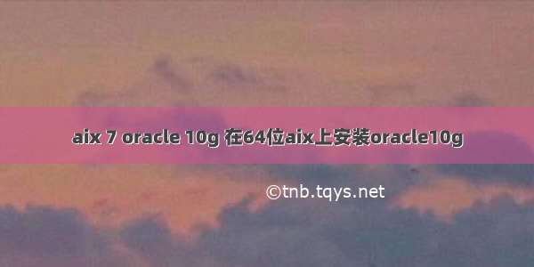 aix 7 oracle 10g 在64位aix上安装oracle10g