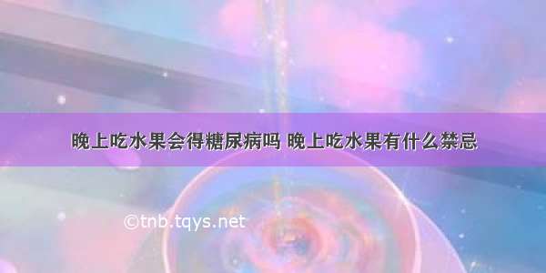 晚上吃水果会得糖尿病吗 晚上吃水果有什么禁忌