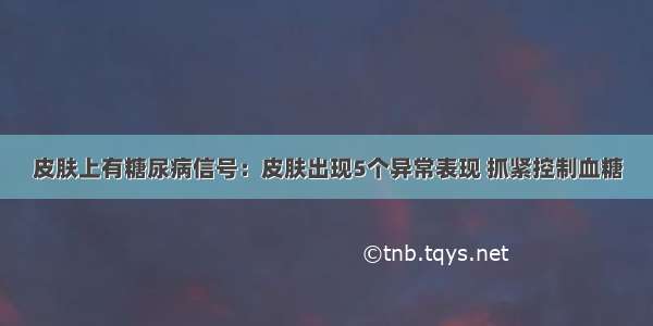 皮肤上有糖尿病信号：皮肤出现5个异常表现 抓紧控制血糖