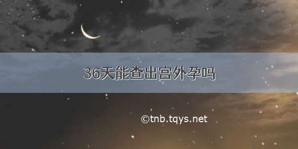 36天能查出宫外孕吗