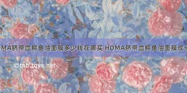 HOMA脐带血鳄鱼油面膜多少钱在哪买 HOMA脐带血鳄鱼油面膜成分表