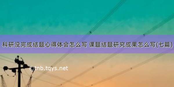 科研没完成结题心得体会怎么写 课题结题研究成果怎么写(七篇)