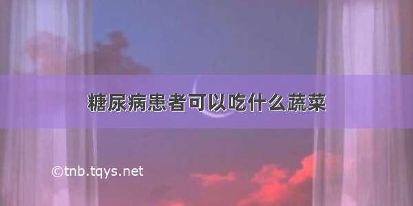 糖尿病患者可以吃什么蔬菜