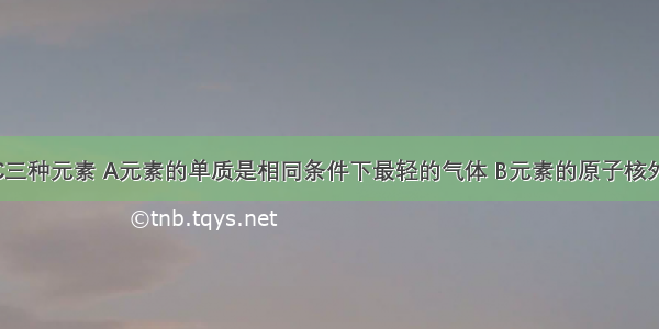 现有A B C三种元素 A元素的单质是相同条件下最轻的气体 B元素的原子核外有两个电