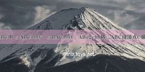 如图已知Rt△ABC中 ∠ABC=90° ∠BAC=30° AB=2cm 将△ABC绕顶点C顺时针旋转至△A