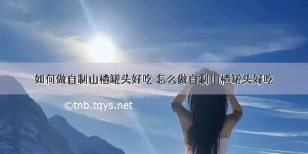 如何做自制山楂罐头好吃 怎么做自制山楂罐头好吃