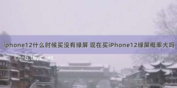 iphone12什么时候买没有绿屏 现在买iPhone12绿屏概率大吗