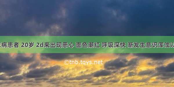 1型糖尿病患者 20岁 2d来出现恶心 面色潮红 呼吸深快 渐发生意识浑浊以致昏迷 