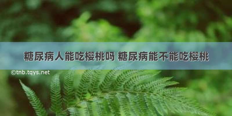 糖尿病人能吃樱桃吗 糖尿病能不能吃樱桃