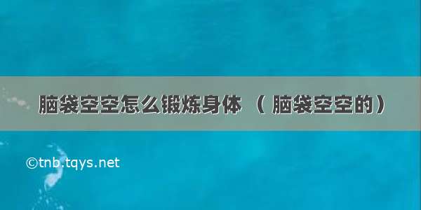 脑袋空空怎么锻炼身体 （ 脑袋空空的）