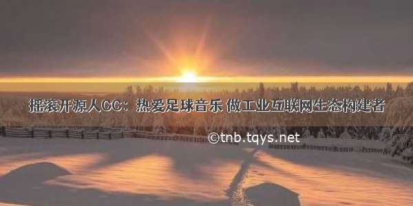 摇滚开源人CC：热爱足球音乐 做工业互联网生态构建者