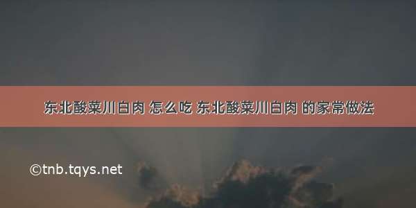 东北酸菜川白肉 怎么吃 东北酸菜川白肉 的家常做法