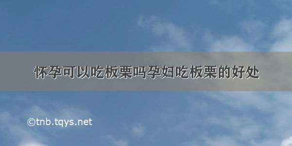 怀孕可以吃板栗吗孕妇吃板栗的好处