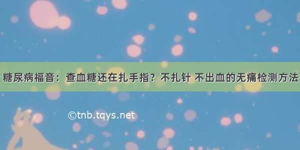 糖尿病福音：查血糖还在扎手指？不扎针 不出血的无痛检测方法