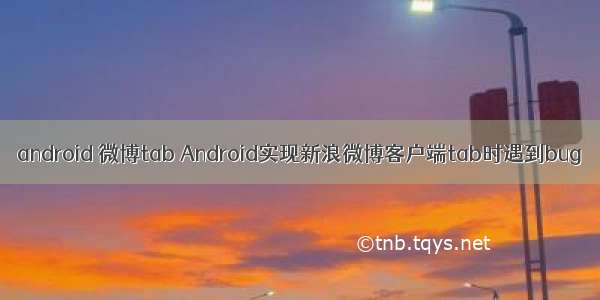 android 微博tab Android实现新浪微博客户端tab时遇到bug