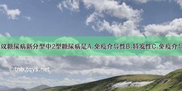 1999年WHO建议糖尿病新分型中2型糖尿病是A.免疫介导性B.特发性C.免疫介导的罕见类型D.